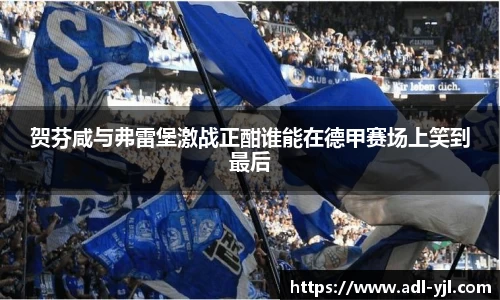 贺芬咸与弗雷堡激战正酣谁能在德甲赛场上笑到最后